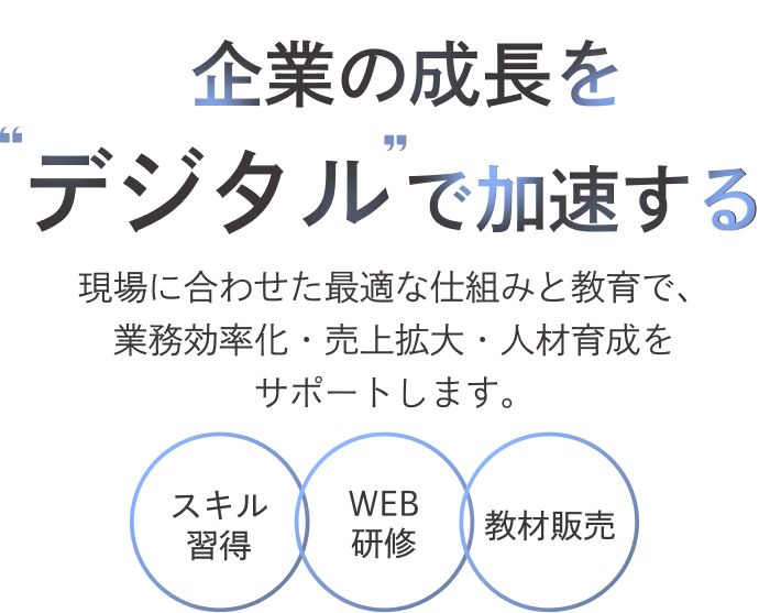 企業の成長をデジタルで加速する 現場に合わせた最適な仕組みと教育で、業務効率化・売上拡大・人材育成をサポートします。スキル習得 WEB研修 教材販売